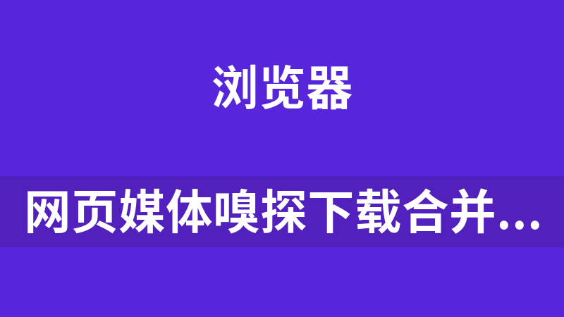 网页媒体嗅探下载合并浏览器插件